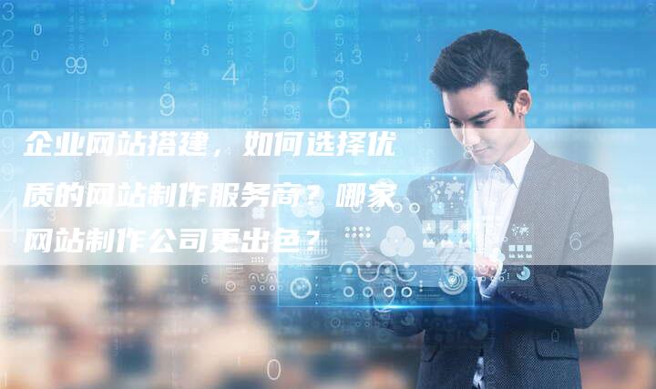 企业网站搭建，如何选择优质的网站制作服务商？哪家网站制作公司更出色？