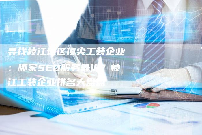 寻找枝江地区顶尖工装企业：哪家SEO服务最优？枝江工装企业排名大盘点