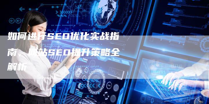 如何进行SEO优化实战指南，网站SEO提升策略全解析