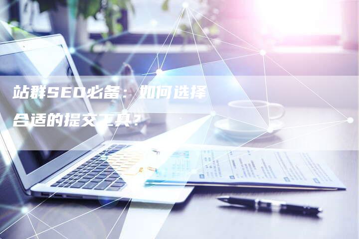 站群SEO必备：如何选择合适的提交工具？