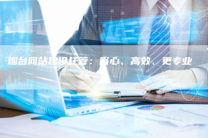 烟台网站建设托管：省心、高效、更专业
