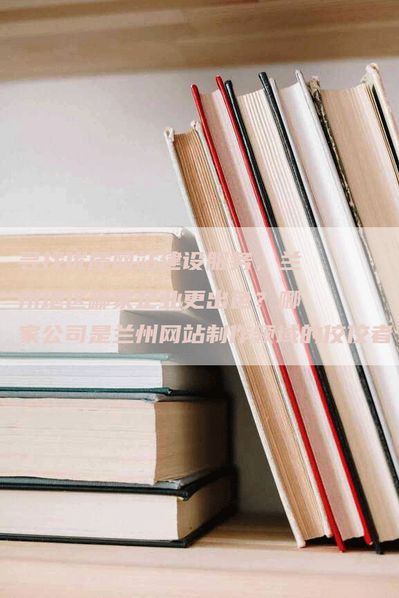 寻找优质网站建设服务，兰州地区哪家企业更出色？哪家公司是兰州网站制作领域的佼佼者？