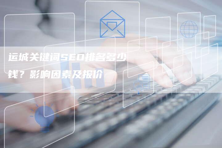 运城关键词SEO排名多少钱？影响因素及报价