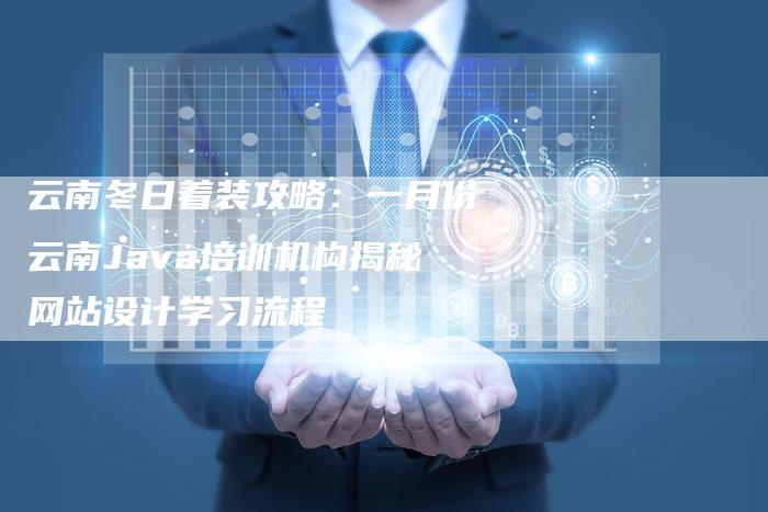云南冬日着装攻略：一月份云南Java培训机构揭秘网站设计学习流程