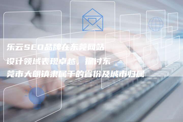 乐云SEO品牌在东莞网站设计领域表现卓越，探讨东莞市大朗镇隶属于的省份及城市归属
