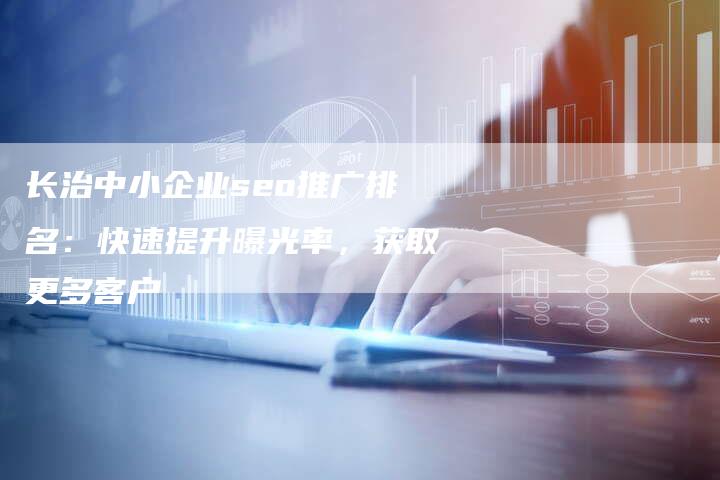 长治中小企业seo推广排名：快速提升曝光率，获取更多客户