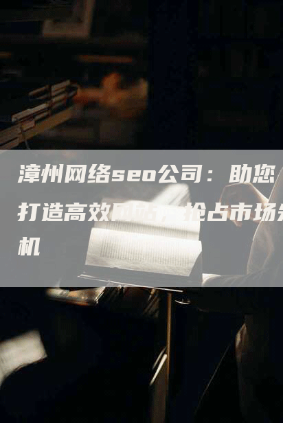 漳州网络seo公司：助您打造高效网站，抢占市场先机