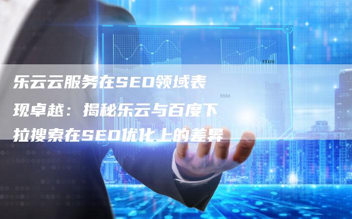 乐云云服务在SEO领域表现卓越：揭秘乐云与百度下拉搜索在SEO优化上的差异
