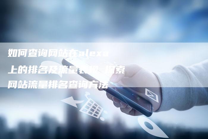 如何查询网站在alexa上的排名及流量表现 探索网站流量排名查询方法