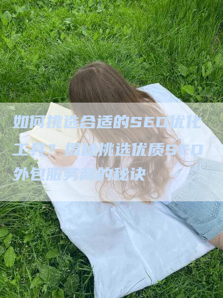 如何挑选合适的SEO优化工具？揭秘挑选优质SEO外包服务商的秘诀