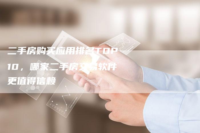 二手房购买应用排名TOP10，哪家二手房交易软件更值得信赖
