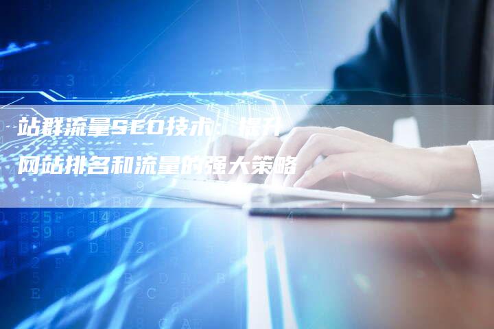 站群流量SEO技术:提升网站排名和流量的强大策略-帮发锚文本外链网