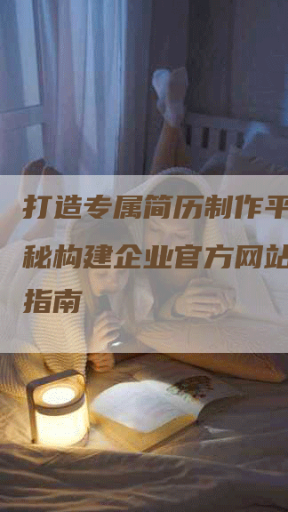 打造专属简历制作平台，揭秘构建企业官方网站的步骤指南