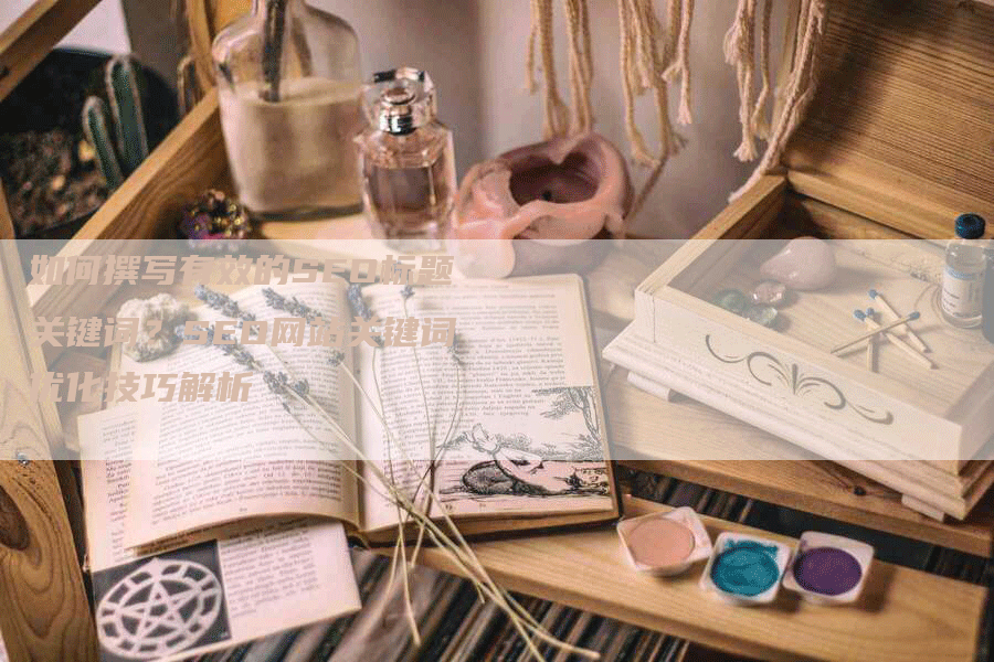 如何撰写有效的SEO标题关键词？SEO网站关键词优化技巧解析