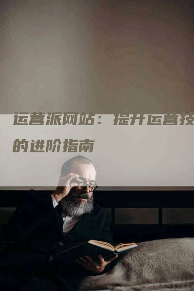运营派网站：提升运营技能的进阶指南