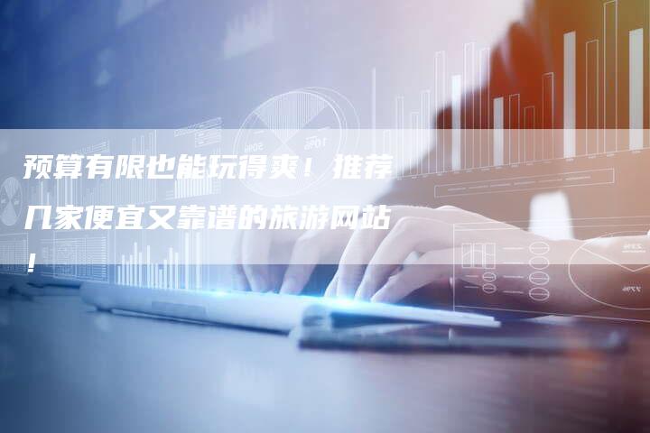 预算有限也能玩得爽！推荐几家便宜又靠谱的旅游网站！