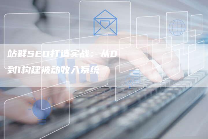 站群SEO打造实战：从0到1构建被动收入系统