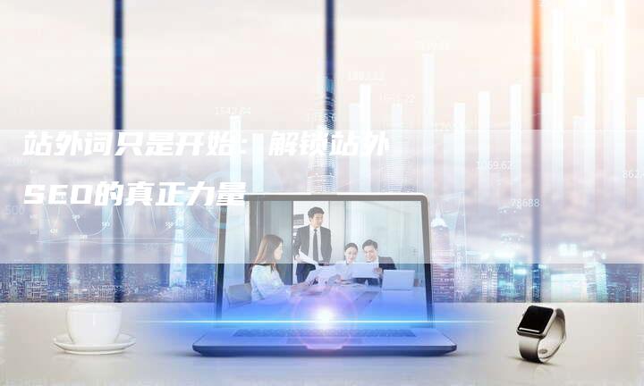 站外词只是开始：解锁站外SEO的真正力量