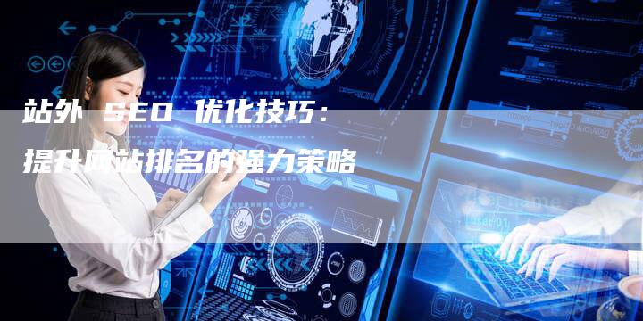 站外 SEO 优化技巧：提升网站排名的强力策略