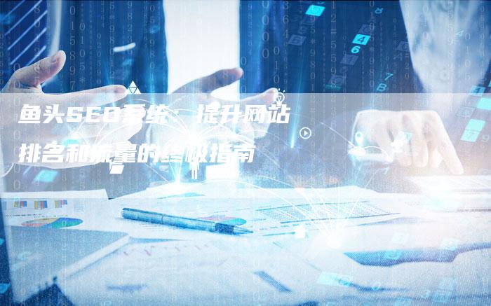 鱼头SEO系统：提升网站排名和流量的终极指南