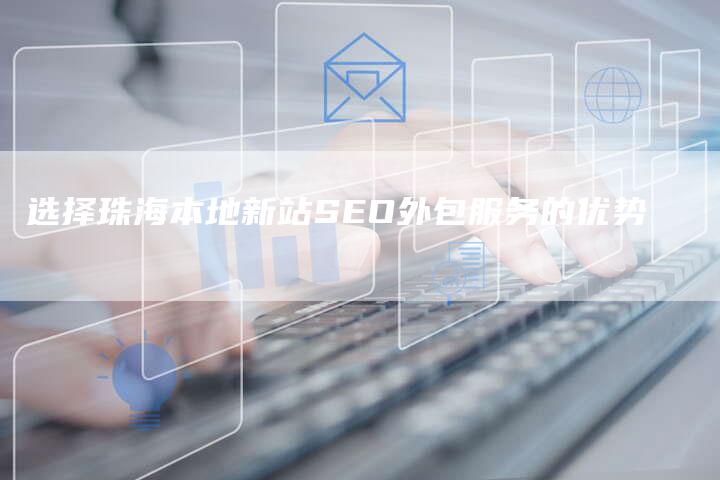 选择珠海本地新站SEO外包服务的优势