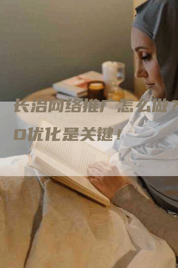 长治网络推广怎么做？SEO优化是关键！