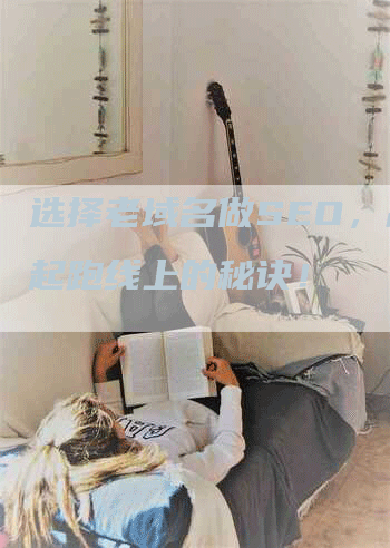 选择老域名做SEO，赢在起跑线上的秘诀！