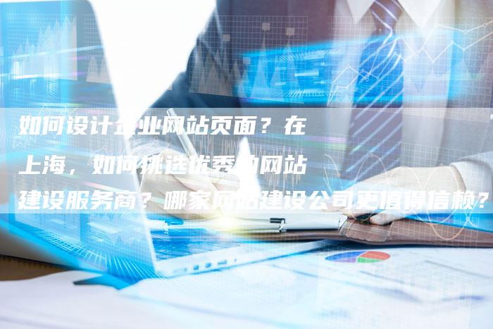 如何设计企业网站页面？在上海，如何挑选优秀的网站建设服务商？哪家网站建设公司更值得信赖？