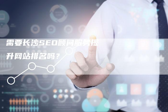 需要长沙SEO顾问服务提升网站排名吗？