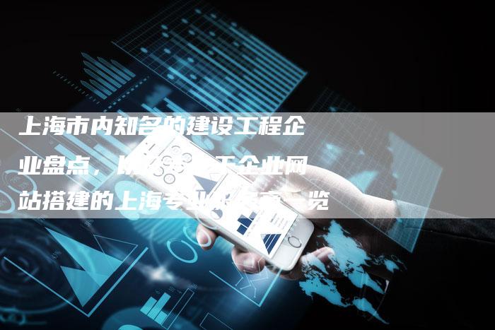 上海市内知名的建设工程企业盘点，以及专注于企业网站搭建的上海专业服务商一览