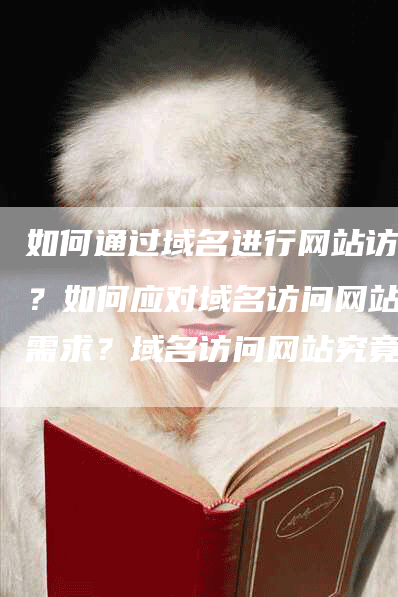 如何通过域名进行网站访问？如何应对域名访问网站的需求？域名访问网站究竟是什么意思？