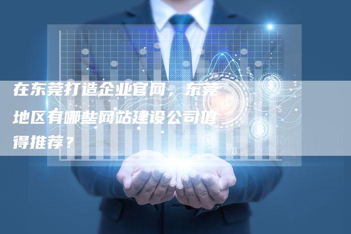 在东莞打造企业官网，东莞地区有哪些网站建设公司值得推荐？