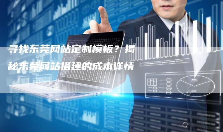 寻找东莞网站定制模板？揭秘东莞网站搭建的成本详情