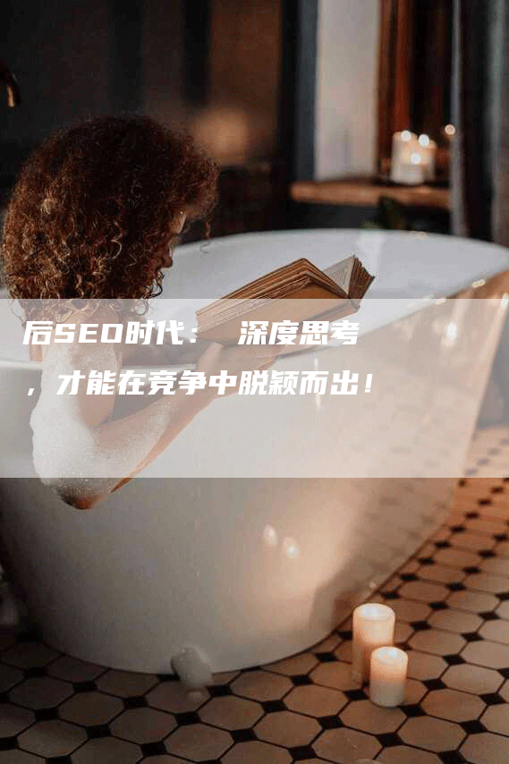 后SEO时代： 深度思考，才能在竞争中脱颖而出！