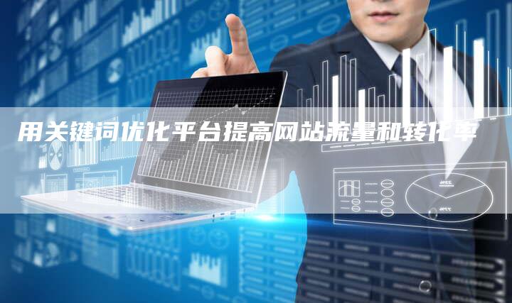 用关键词优化平台提高网站流量和转化率
