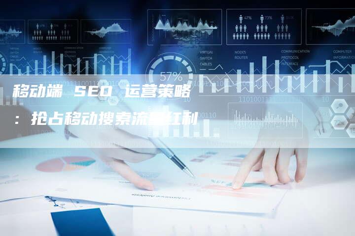 移动端 SEO 运营策略：抢占移动搜索流量红利