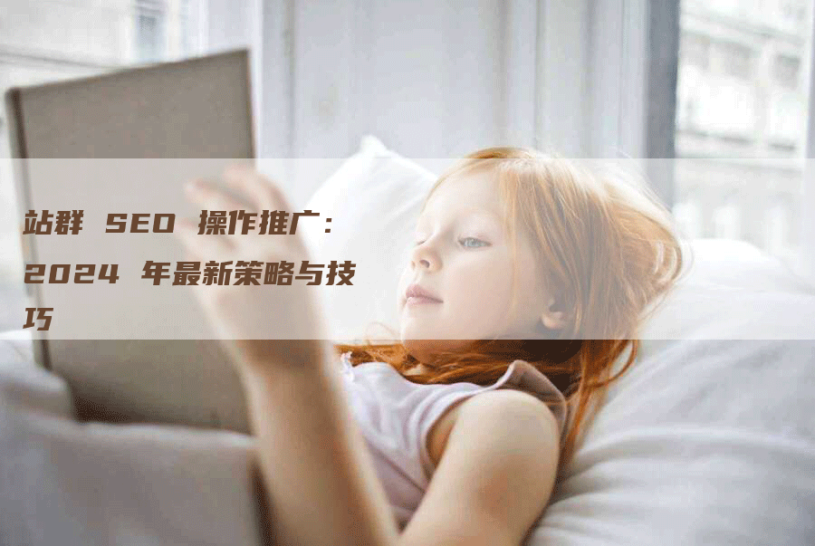 站群 SEO 操作推广：2024 年最新策略与技巧