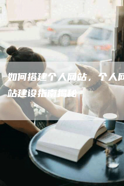 如何搭建个人网站，个人网站建设指南揭秘