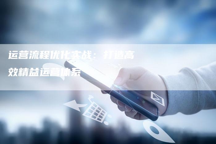 运营流程优化实战：打造高效精益运营体系