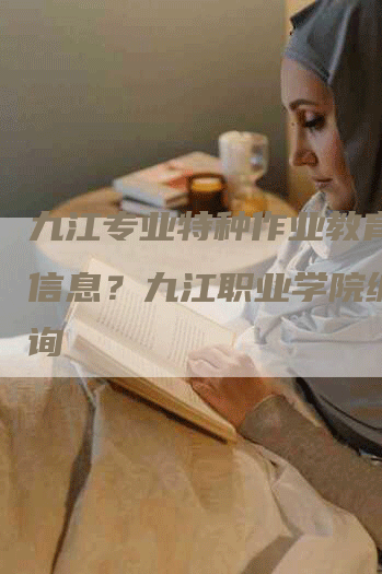 九江专业特种作业教育机构信息？九江职业学院编号查询