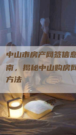 中山市房产网签信息查询指南，揭秘中山购房网签查询方法