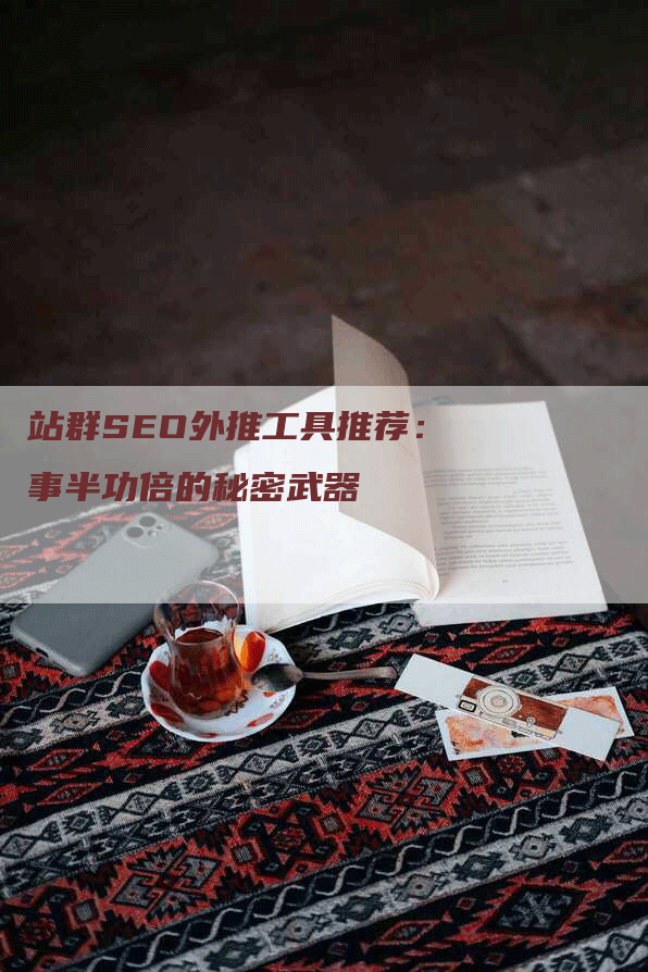 站群SEO外推工具推荐：事半功倍的秘密武器
