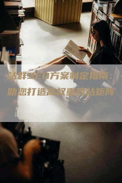 站群SEO方案制定指南：助您打造高权重网站矩阵