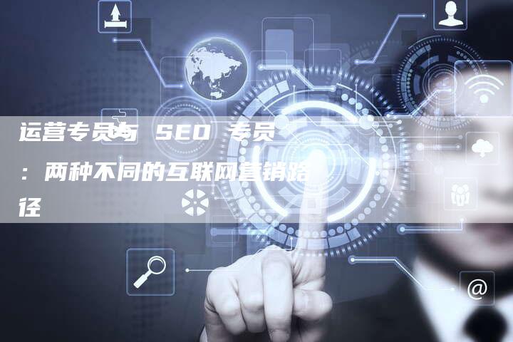 运营专员与 SEO 专员：两种不同的互联网营销路径