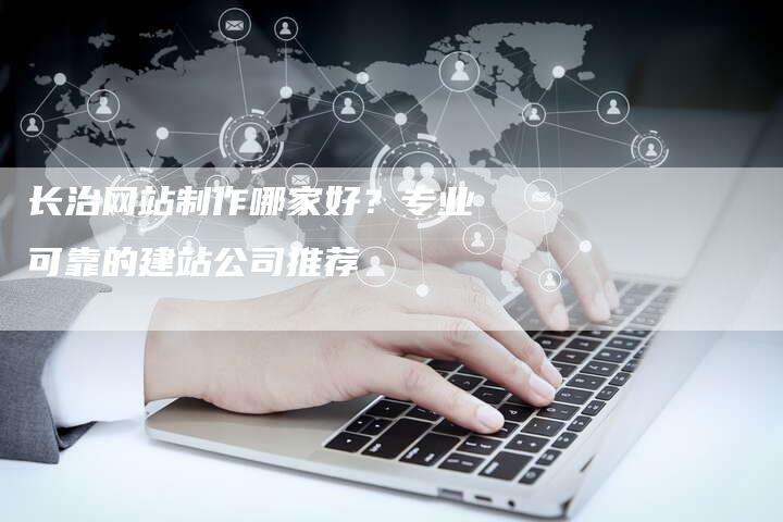 长治网站制作哪家好？专业可靠的建站公司推荐