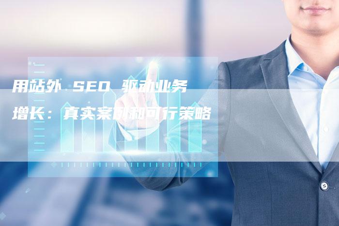 用站外 SEO 驱动业务增长：真实案例和可行策略