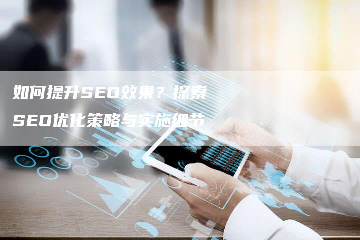 如何提升SEO效果？探索SEO优化策略与实施细节