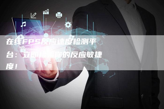在线FPS反应速度检测平台：立即检验你的反应敏捷度！