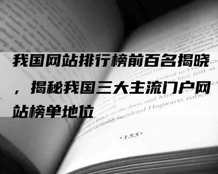 我国网站排行榜前百名揭晓，揭秘我国三大主流门户网站榜单地位