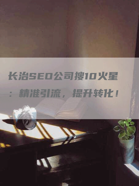 长治SEO公司搜10火星：精准引流，提升转化！
